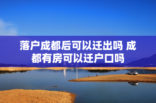 落户成都后可以迁出吗 成都有房可以迁户口吗