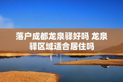 落户成都龙泉驿好吗 龙泉驿区域适合居住吗