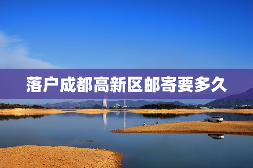 落户成都高新区邮寄要多久