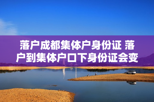 落户成都集体户身份证 落户到集体户口下身份证会变吗