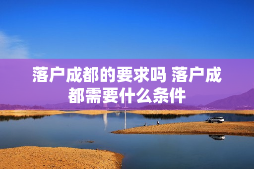 落户成都的要求吗 落户成都需要什么条件