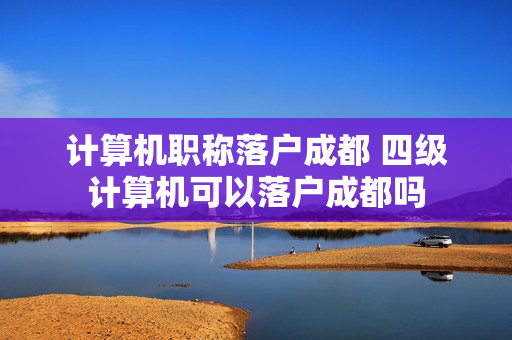 计算机职称落户成都 四级计算机可以落户成都吗