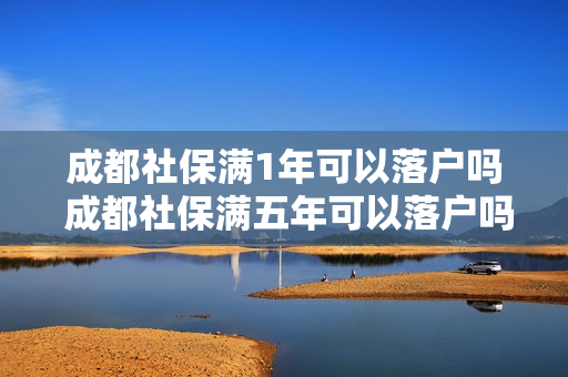 成都社保满1年可以落户吗 成都社保满五年可以落户吗