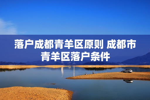 落户成都青羊区原则 成都市青羊区落户条件