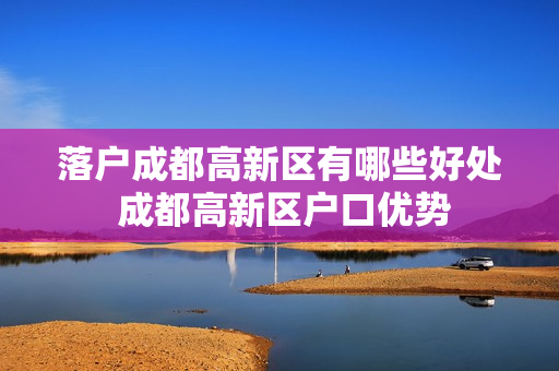 落户成都高新区有哪些好处 成都高新区户口优势