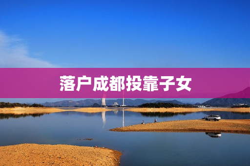 落户成都投靠子女
