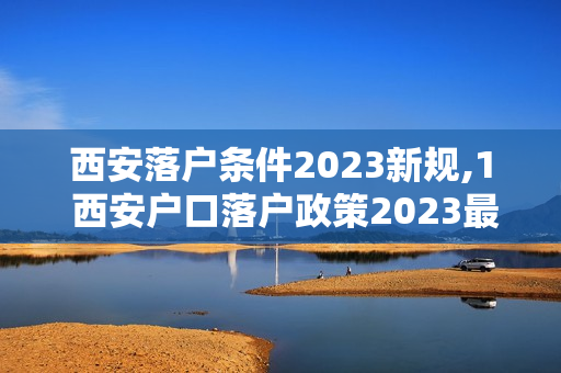 西安落户条件2023新规,1 西安户口落户政策2023最新规定