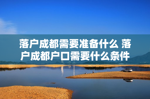 落户成都需要准备什么 落户成都户口需要什么条件