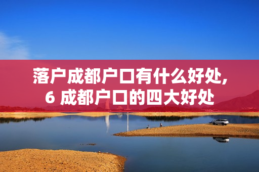 落户成都户口有什么好处,6 成都户口的四大好处