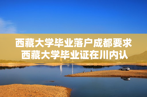 西藏大学毕业落户成都要求 西藏大学毕业证在川内认可吗