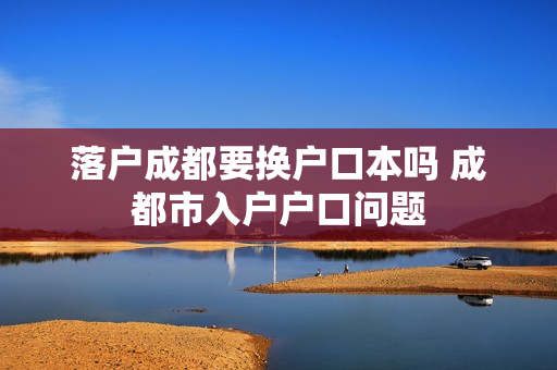 落户成都要换户口本吗 成都市入户户口问题