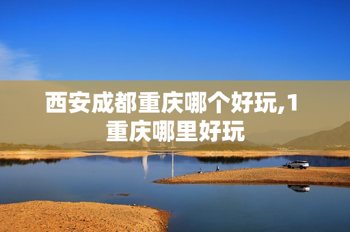 西安成都重庆哪个好玩,1 重庆哪里好玩