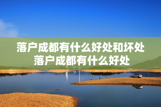 落户成都有什么好处和坏处 落户成都有什么好处