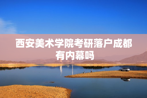 西安美术学院考研落户成都 有内幕吗