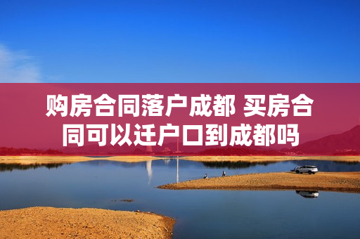 购房合同落户成都 买房合同可以迁户口到成都吗