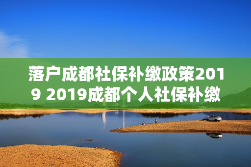 落户成都社保补缴政策2019 2019成都个人社保补缴