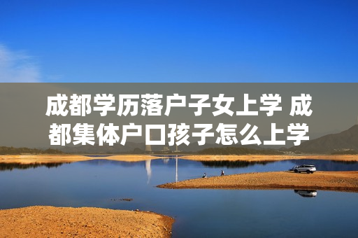 成都学历落户子女上学 成都集体户口孩子怎么上学