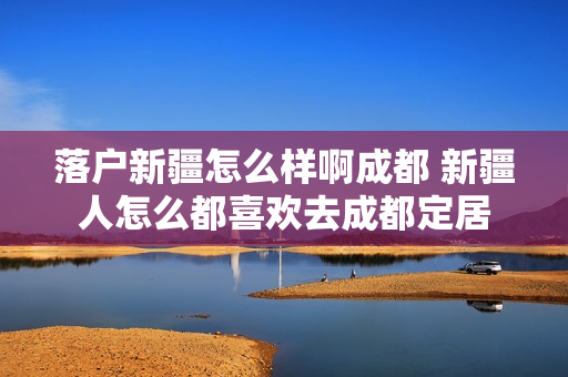 落户新疆怎么样啊成都 新疆人怎么都喜欢去成都定居