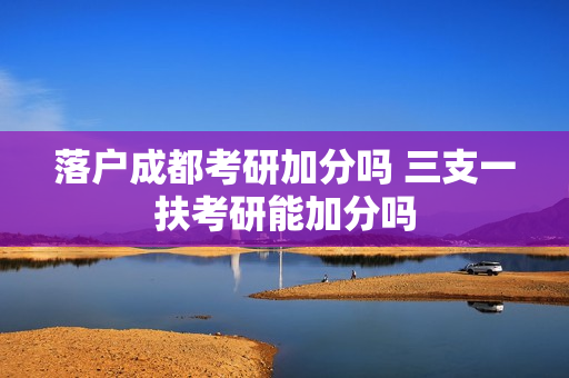 落户成都考研加分吗 三支一扶考研能加分吗