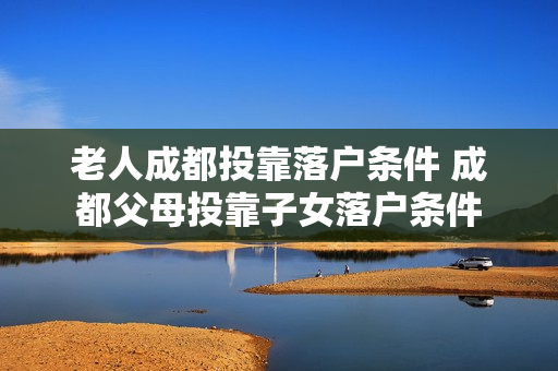老人成都投靠落户条件 成都父母投靠子女落户条件