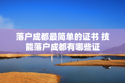 落户成都最简单的证书 技能落户成都有哪些证