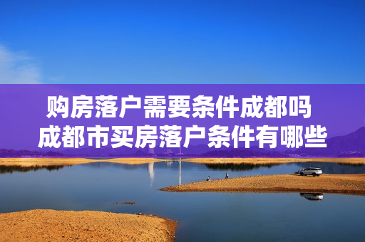 购房落户需要条件成都吗 成都市买房落户条件有哪些