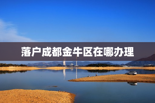 落户成都金牛区在哪办理