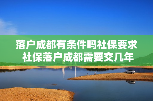 落户成都有条件吗社保要求 社保落户成都需要交几年