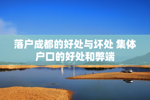 落户成都的好处与坏处 集体户口的好处和弊端