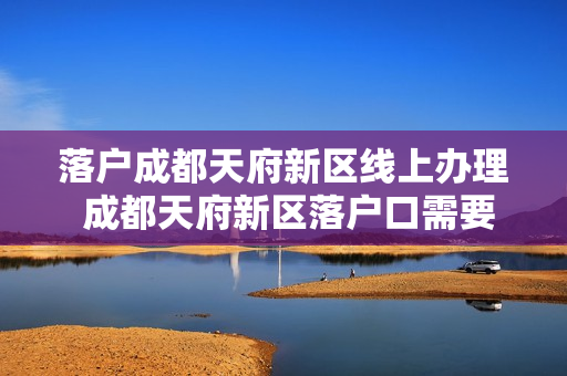 落户成都天府新区线上办理 成都天府新区落户口需要哪些材料