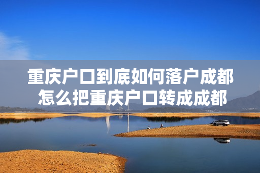 重庆户口到底如何落户成都 怎么把重庆户口转成成都户口