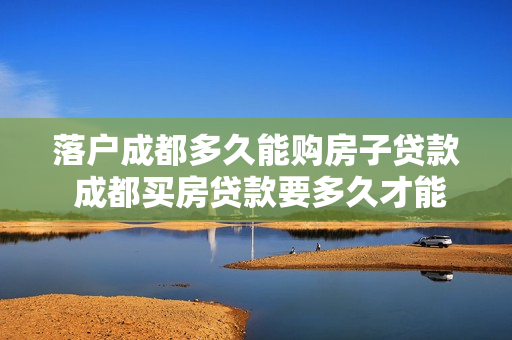落户成都多久能购房子贷款 成都买房贷款要多久才能放款