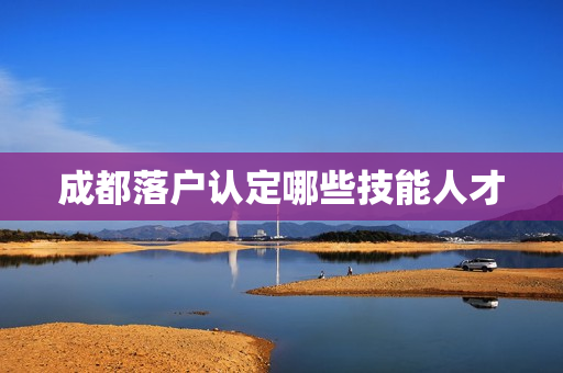 成都落户认定哪些技能人才