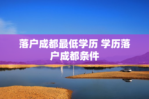落户成都最低学历 学历落户成都条件