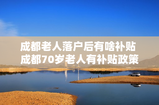 成都老人落户后有啥补贴 成都70岁老人有补贴政策