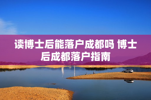 读博士后能落户成都吗 博士后成都落户指南