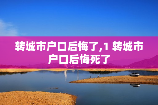 转城市户口后悔了,1 转城市户口后悔死了