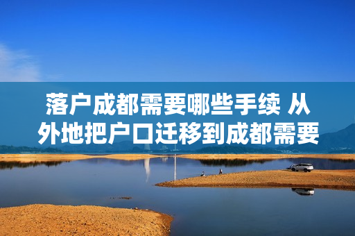 落户成都需要哪些手续 从外地把户口迁移到成都需要哪些手续