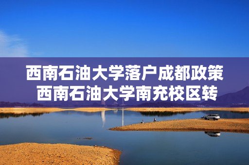 西南石油大学落户成都政策 西南石油大学南充校区转到成都校区的办法