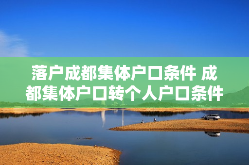 落户成都集体户口条件 成都集体户口转个人户口条件