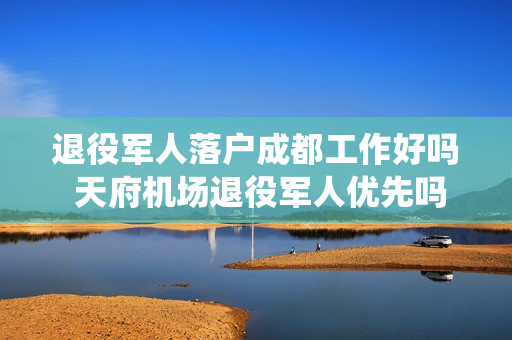 退役军人落户成都工作好吗 天府机场退役军人优先吗