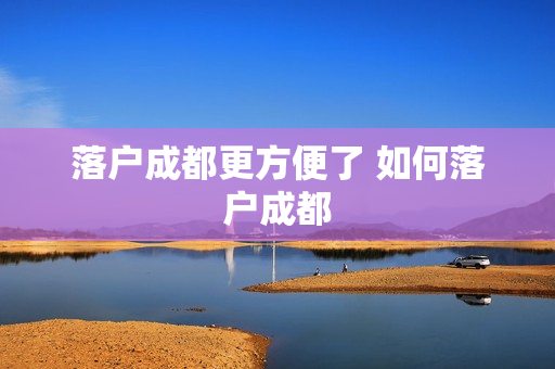 落户成都更方便了 如何落户成都