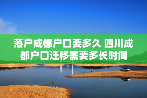 落户成都户口要多久 四川成都户口迁移需要多长时间