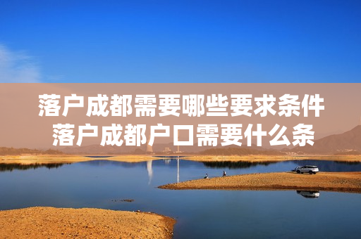 落户成都需要哪些要求条件 落户成都户口需要什么条件