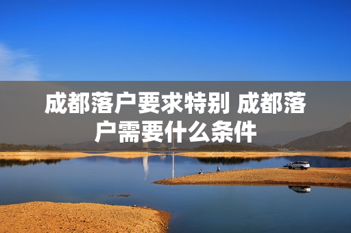 成都落户要求特别 成都落户需要什么条件