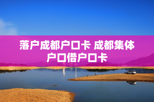 落户成都户口卡 成都集体户口借户口卡