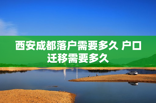 西安成都落户需要多久 户口迁移需要多久