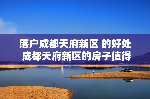 落户成都天府新区 的好处 成都天府新区的房子值得购买吗