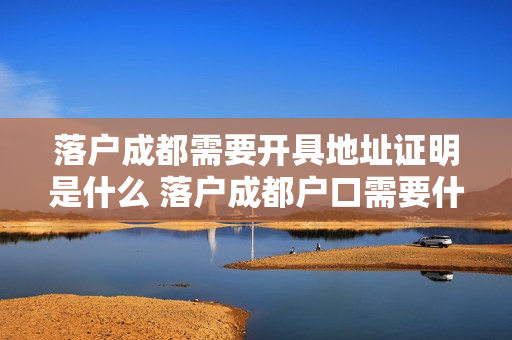 落户成都需要开具地址证明是什么 落户成都户口需要什么条件