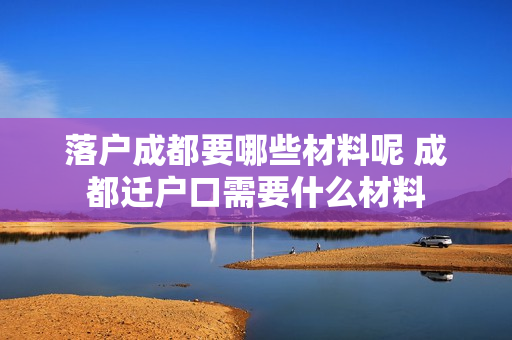 落户成都要哪些材料呢 成都迁户口需要什么材料